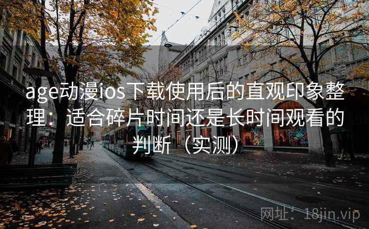 age动漫ios下载使用后的直观印象整理:适合碎片时间还是长时间观看的判断(实测) age动漫ios下载使用后的直观印象整理:适合碎片时间还是长时间观看的判断(实测)