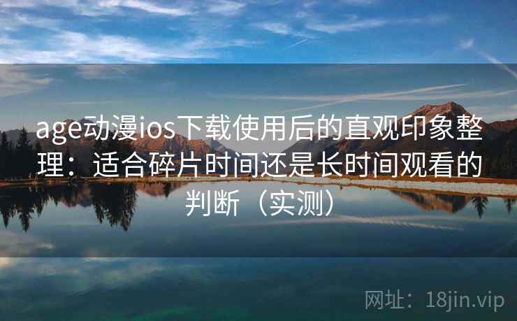 age动漫ios下载使用后的直观印象整理:适合碎片时间还是长时间观看的判断(实测) age动漫ios下载使用后的直观印象整理:适合碎片时间还是长时间观看的判断(实测)