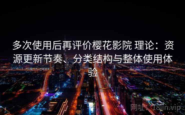 多次使用后再评价樱花影院 理论：资源更新节奏、分类结构与整体使用体验