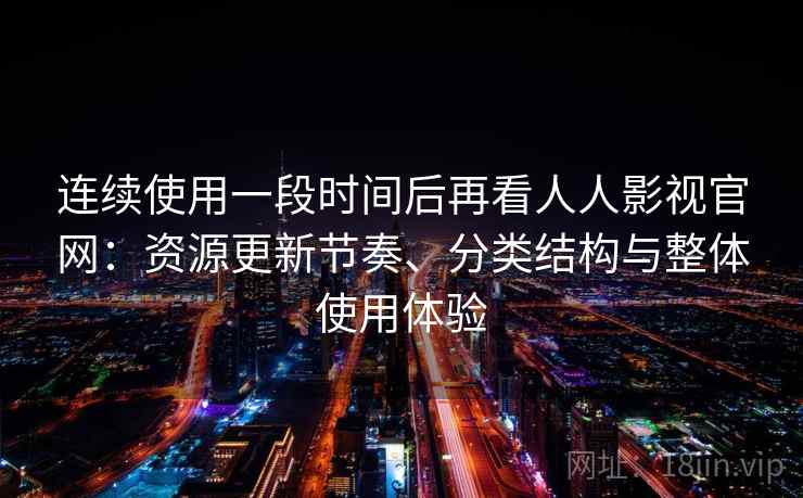 连续使用一段时间后再看人人影视官网:资源更新节奏、分类结构与整体使用体验 连续使用一段时间后再看人人影视官网:资源更新节奏、分类结构与整体使用体验