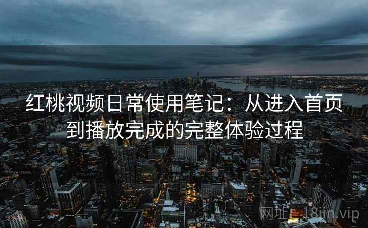红桃视频日常使用笔记:从进入首页到播放完成的完整体验过程 红桃视频日常使用笔记:从进入首页到播放完成的完整体验过程