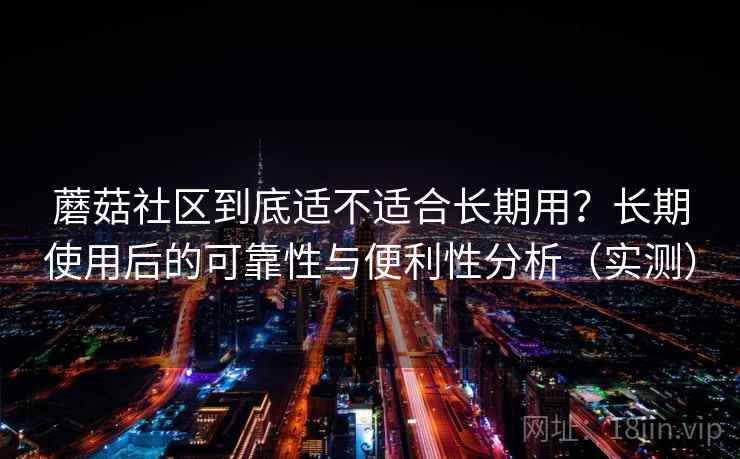 蘑菇社区到底适不适合长期用？长期使用后的可靠性与便利性分析（实测）