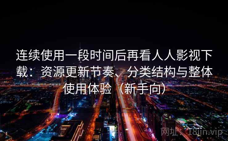 连续使用一段时间后再看人人影视下载:资源更新节奏、分类结构与整体使用体验(新手向) 连续使用一段时间后再看人人影视下载:资源更新节奏、分类结构与整体使用体验(新手向)