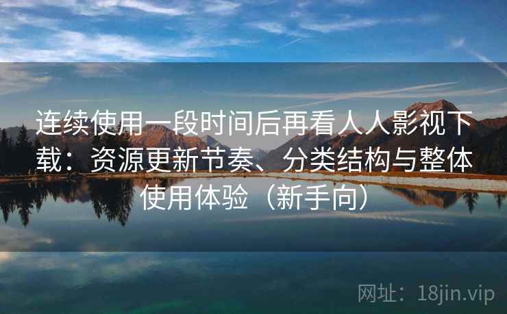 连续使用一段时间后再看人人影视下载:资源更新节奏、分类结构与整体使用体验(新手向) 连续使用一段时间后再看人人影视下载:资源更新节奏、分类结构与整体使用体验(新手向)