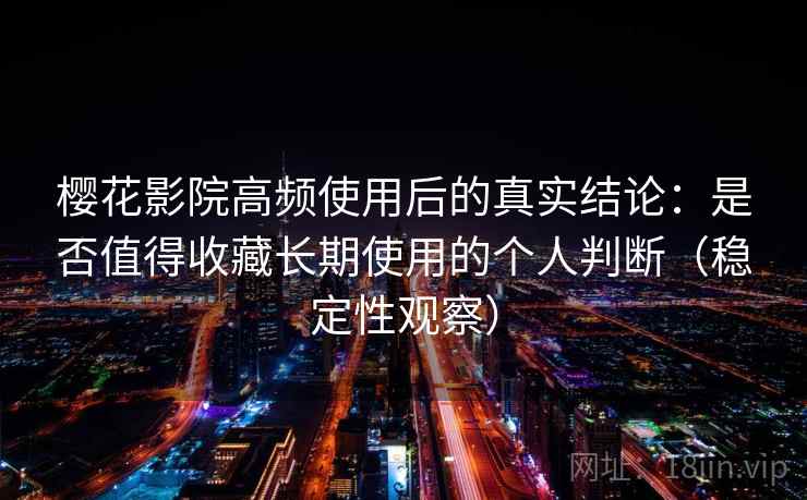 樱花影院高频使用后的真实结论：是否值得收藏长期使用的个人判断（稳定性观察）
