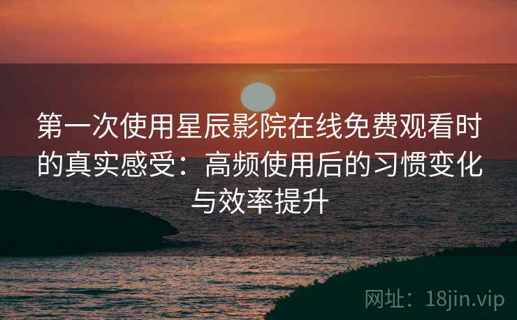 第一次使用星辰影院在线免费观看时的真实感受：高频使用后的习惯变化与效率提升