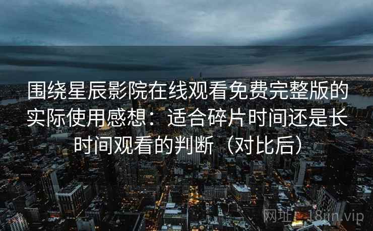 围绕星辰影院在线观看免费完整版的实际使用感想:适合碎片时间还是长时间观看的判断(对比后) 围绕星辰影院在线观看免费完整版的实际使用感想:适合碎片时间还是长时间观看的判断(对比后)