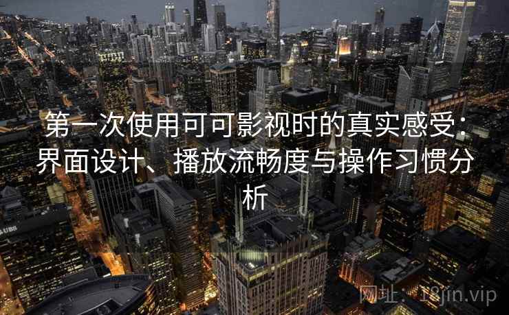 第一次使用可可影视时的真实感受：界面设计、播放流畅度与操作习惯分析