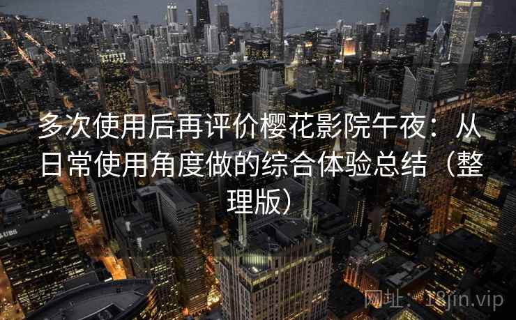 多次使用后再评价樱花影院午夜：从日常使用角度做的综合体验总结（整理版）