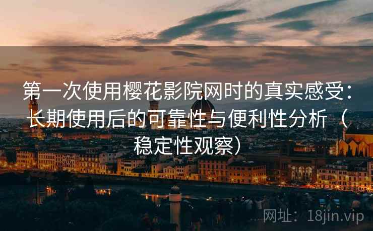 第一次使用樱花影院网时的真实感受：长期使用后的可靠性与便利性分析（稳定性观察）