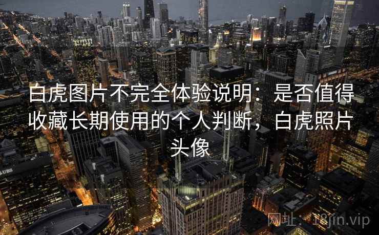 白虎图片不完全体验说明:是否值得收藏长期使用的个人判断,白虎照片头像 白虎图片不完全体验说明:是否值得收藏长期使用的个人判断,白虎照片头像