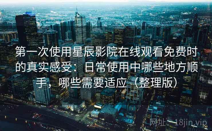第一次使用星辰影院在线观看免费时的真实感受:日常使用中哪些地方顺手,哪些需要适应(整理版) 第一次使用星辰影院在线观看免费时的真实感受:日常使用中哪些地方顺手,哪些需要适应(整理版)