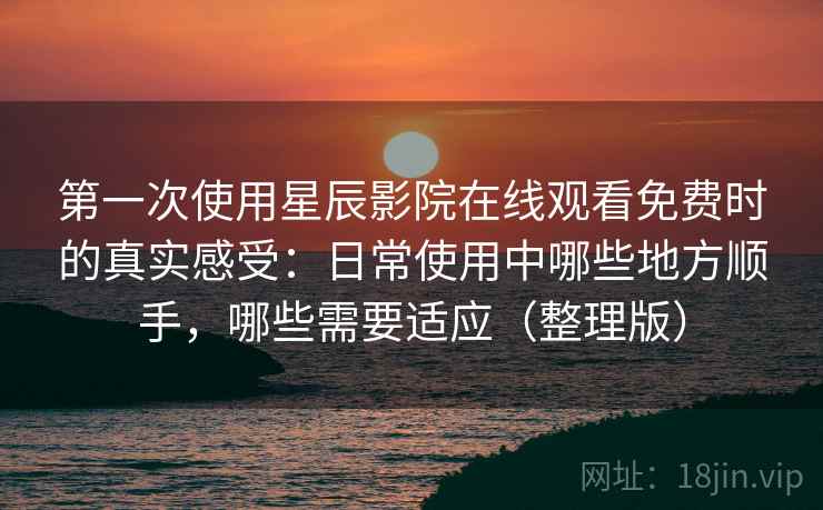 第一次使用星辰影院在线观看免费时的真实感受:日常使用中哪些地方顺手,哪些需要适应(整理版) 第一次使用星辰影院在线观看免费时的真实感受:日常使用中哪些地方顺手,哪些需要适应(整理版)