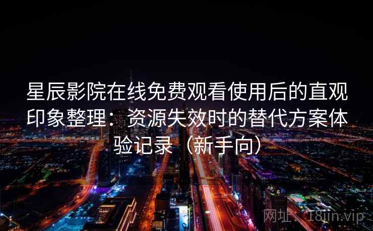 星辰影院在线免费观看使用后的直观印象整理：资源失效时的替代方案体验记录（新手向）