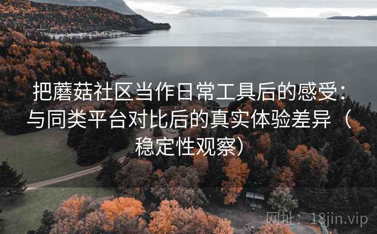 把蘑菇社区当作日常工具后的感受：与同类平台对比后的真实体验差异（稳定性观察）