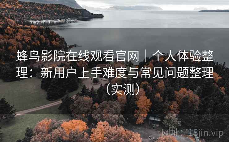 蜂鸟影院在线观看官网|个人体验整理:新用户上手难度与常见问题整理(实测) 蜂鸟影院在线观看官网|个人体验整理:新用户上手难度与常见问题整理(实测)