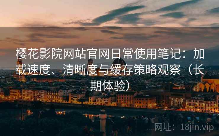樱花影院网站官网日常使用笔记：加载速度、清晰度与缓存策略观察（长期体验）