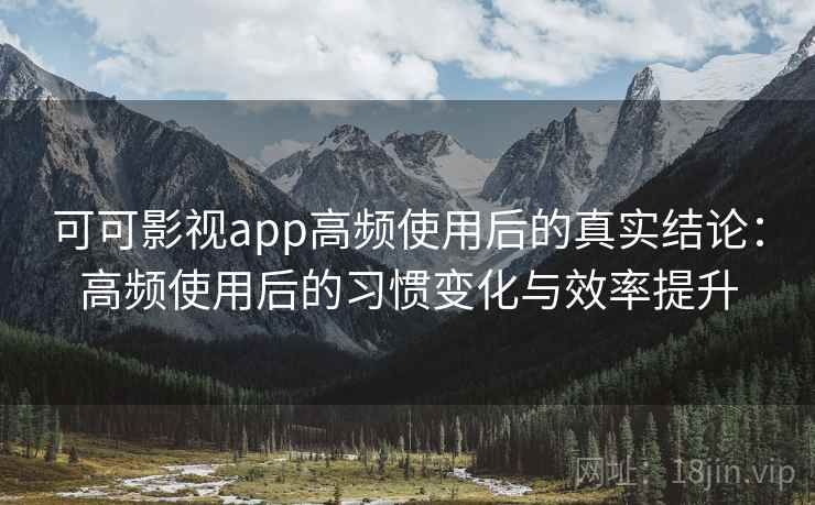 可可影视app高频使用后的真实结论：高频使用后的习惯变化与效率提升