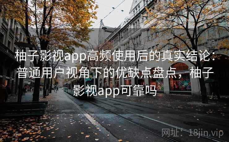 柚子影视app高频使用后的真实结论：普通用户视角下的优缺点盘点，柚子影视app可靠吗