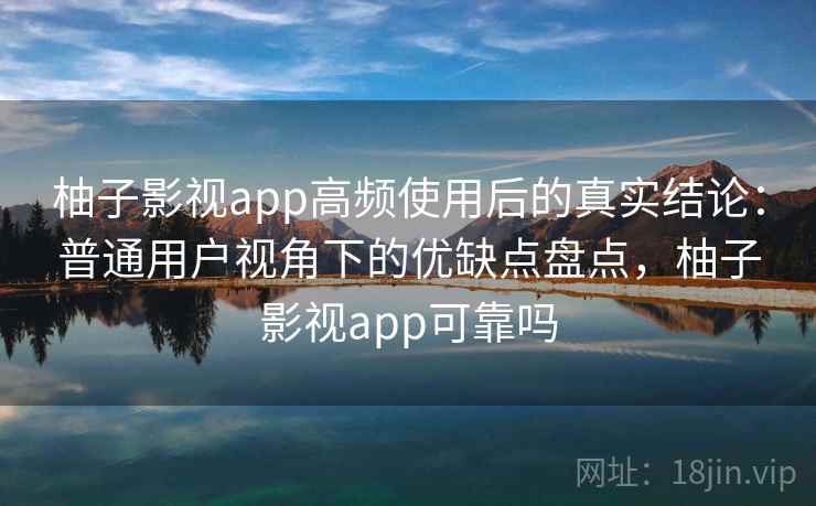 柚子影视app高频使用后的真实结论：普通用户视角下的优缺点盘点，柚子影视app可靠吗