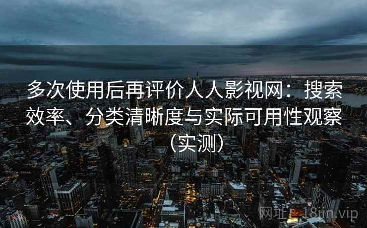 多次使用后再评价人人影视网：搜索效率、分类清晰度与实际可用性观察（实测）