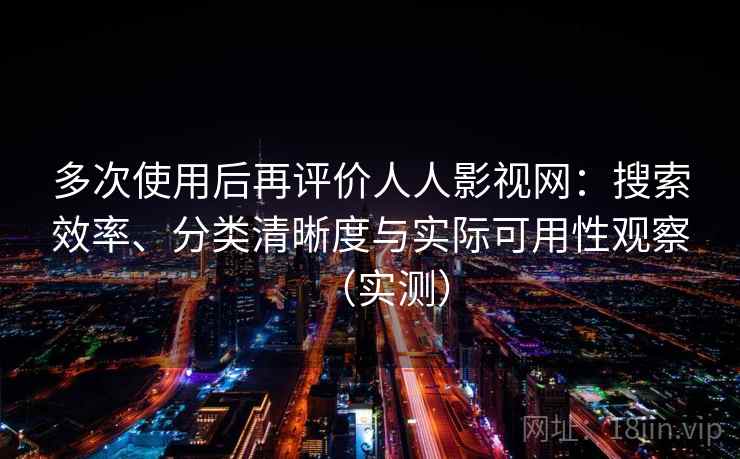 多次使用后再评价人人影视网：搜索效率、分类清晰度与实际可用性观察（实测）