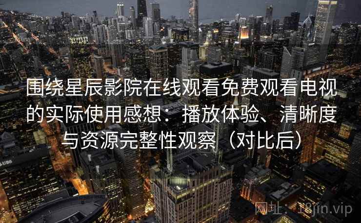 围绕星辰影院在线观看免费观看电视的实际使用感想：播放体验、清晰度与资源完整性观察（对比后）
