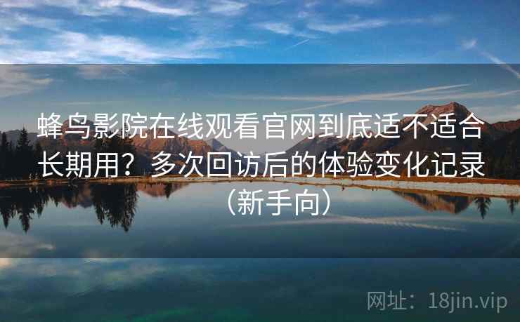 蜂鸟影院在线观看官网到底适不适合长期用？多次回访后的体验变化记录（新手向）