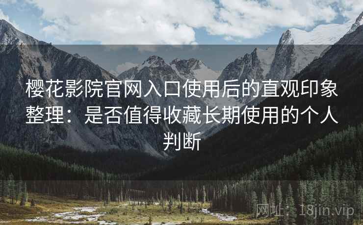 樱花影院官网入口使用后的直观印象整理：是否值得收藏长期使用的个人判断