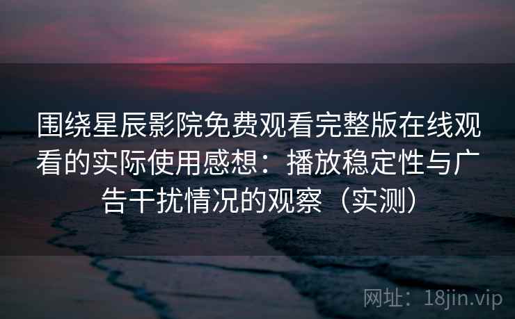 围绕星辰影院免费观看完整版在线观看的实际使用感想:播放稳定性与广告干扰情况的观察(实测) 围绕星辰影院免费观看完整版在线观看的实际使用感想:播放稳定性与广告干扰情况的观察(实测)