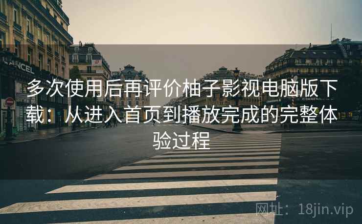 多次使用后再评价柚子影视电脑版下载:从进入首页到播放完成的完整体验过程 多次使用后再评价柚子影视电脑版下载:从进入首页到播放完成的完整体验过程