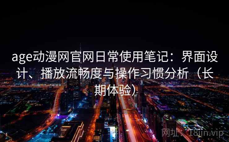 age动漫网官网日常使用笔记:界面设计、播放流畅度与操作习惯分析(长期体验) age动漫网官网日常使用笔记:界面设计、播放流畅度与操作习惯分析(长期体验)