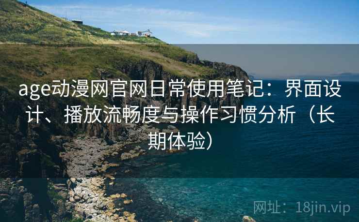 age动漫网官网日常使用笔记:界面设计、播放流畅度与操作习惯分析(长期体验) age动漫网官网日常使用笔记:界面设计、播放流畅度与操作习惯分析(长期体验)