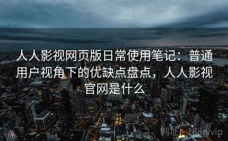 人人影视网页版日常使用笔记：普通用户视角下的优缺点盘点，人人影视官网是什么