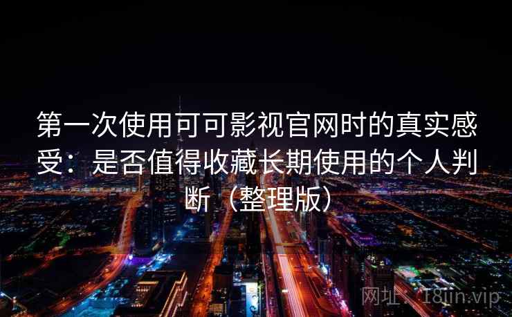 第一次使用可可影视官网时的真实感受：是否值得收藏长期使用的个人判断（整理版）