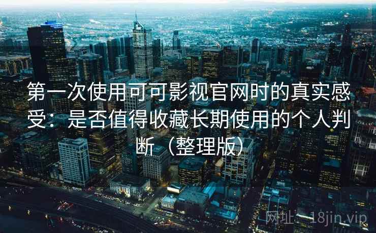 第一次使用可可影视官网时的真实感受:是否值得收藏长期使用的个人判断(整理版) 第一次使用可可影视官网时的真实感受:是否值得收藏长期使用的个人判断(整理版)