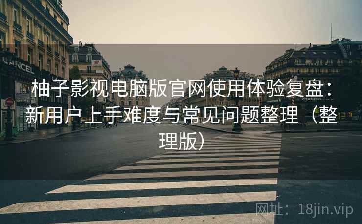 柚子影视电脑版官网使用体验复盘:新用户上手难度与常见问题整理(整理版) 柚子影视电脑版官网使用体验复盘:新用户上手难度与常见问题整理(整理版)