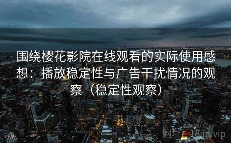 围绕樱花影院在线观看的实际使用感想:播放稳定性与广告干扰情况的观察(稳定性观察) 围绕樱花影院在线观看的实际使用感想:播放稳定性与广告干扰情况的观察(稳定性观察)