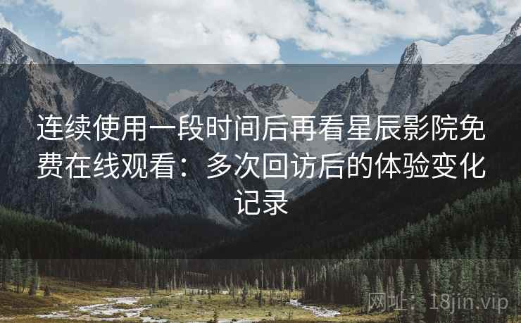 连续使用一段时间后再看星辰影院免费在线观看:多次回访后的体验变化记录 连续使用一段时间后再看星辰影院免费在线观看:多次回访后的体验变化记录