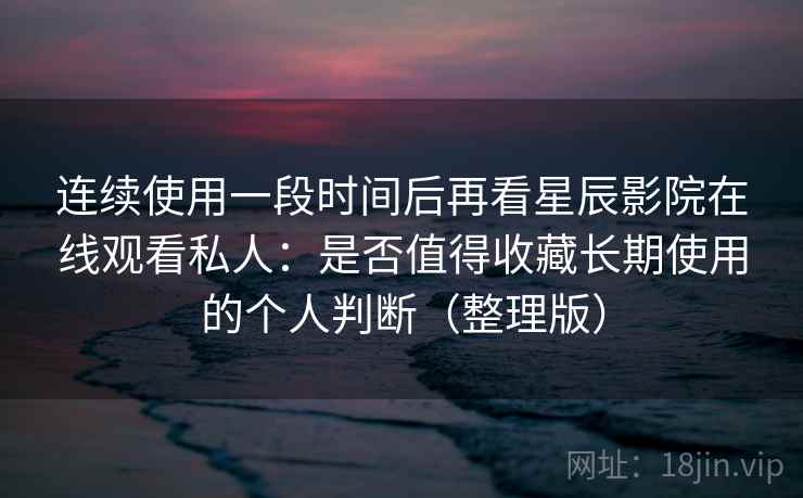 连续使用一段时间后再看星辰影院在线观看私人:是否值得收藏长期使用的个人判断(整理版) 连续使用一段时间后再看星辰影院在线观看私人:是否值得收藏长期使用的个人判断(整理版)