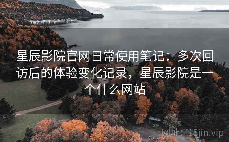 星辰影院官网日常使用笔记:多次回访后的体验变化记录,星辰影院是一个什么网站 星辰影院官网日常使用笔记:多次回访后的体验变化记录,星辰影院是一个什么网站