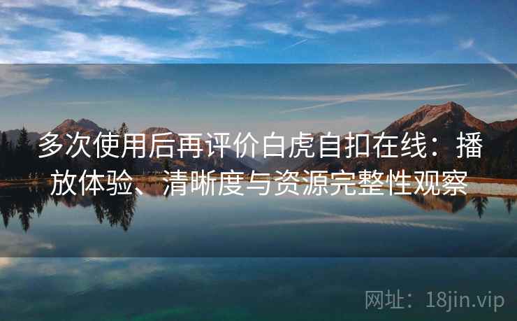 多次使用后再评价白虎自扣在线：播放体验、清晰度与资源完整性观察