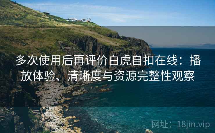 多次使用后再评价白虎自扣在线:播放体验、清晰度与资源完整性观察 多次使用后再评价白虎自扣在线:播放体验、清晰度与资源完整性观察