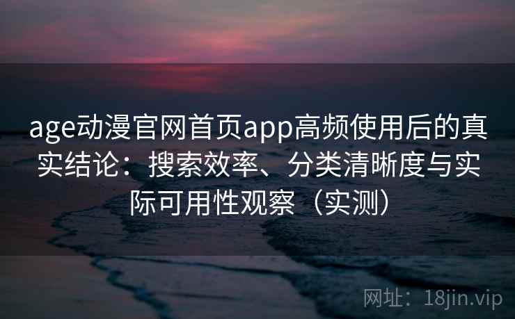 age动漫官网首页app高频使用后的真实结论:搜索效率、分类清晰度与实际可用性观察(实测) age动漫官网首页app高频使用后的真实结论:搜索效率、分类清晰度与实际可用性观察(实测)
