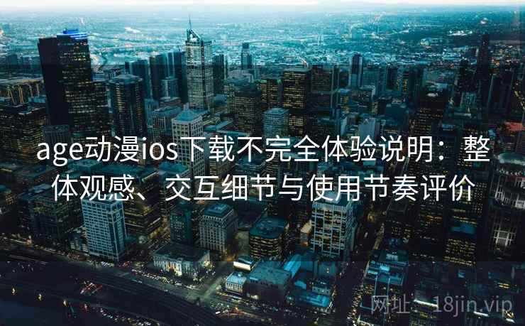 age动漫ios下载不完全体验说明:整体观感、交互细节与使用节奏评价 age动漫ios下载不完全体验说明:整体观感、交互细节与使用节奏评价