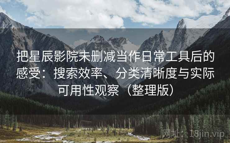 把星辰影院未删减当作日常工具后的感受:搜索效率、分类清晰度与实际可用性观察(整理版) 把星辰影院未删减当作日常工具后的感受:搜索效率、分类清晰度与实际可用性观察(整理版)