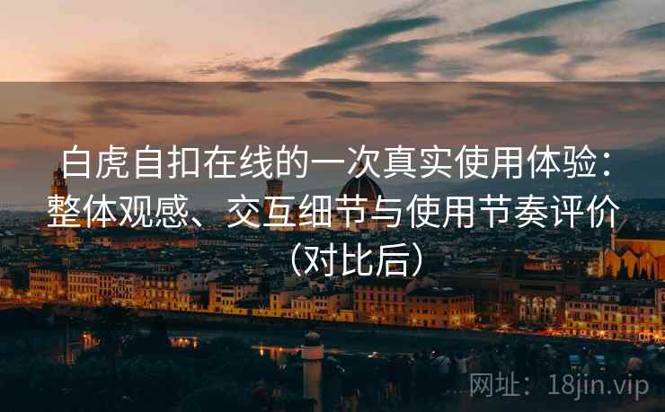 白虎自扣在线的一次真实使用体验:整体观感、交互细节与使用节奏评价(对比后) 白虎自扣在线的一次真实使用体验:整体观感、交互细节与使用节奏评价(对比后)