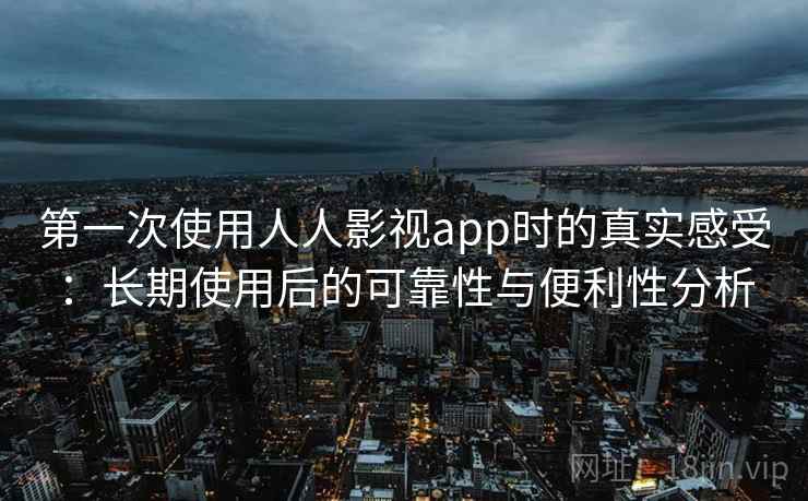 第一次使用人人影视app时的真实感受：长期使用后的可靠性与便利性分析