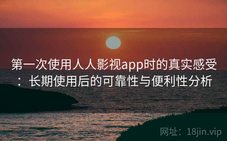 第一次使用人人影视app时的真实感受：长期使用后的可靠性与便利性分析