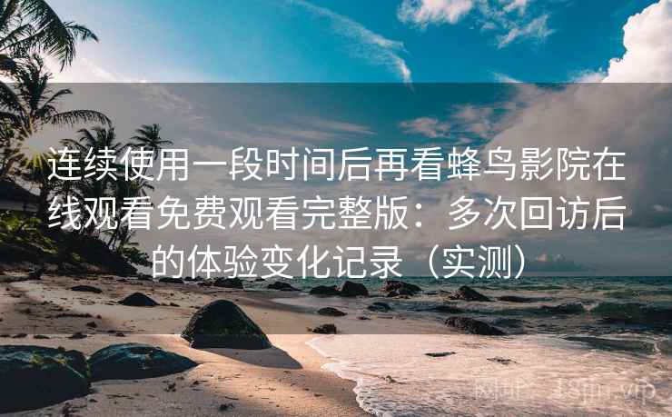 连续使用一段时间后再看蜂鸟影院在线观看免费观看完整版：多次回访后的体验变化记录（实测）